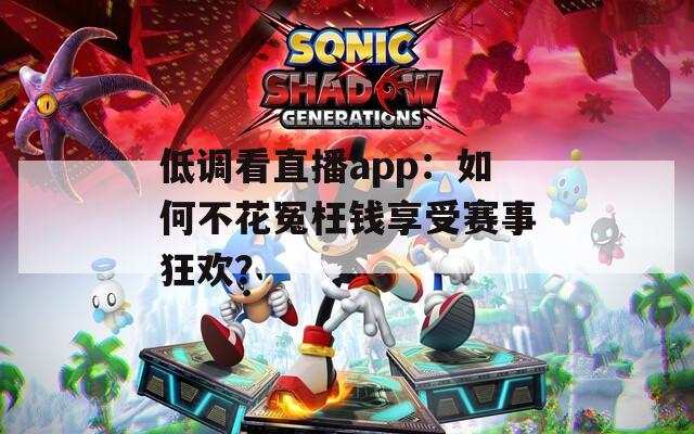 低调看直播app：如何不花冤枉钱享受赛事狂欢？
