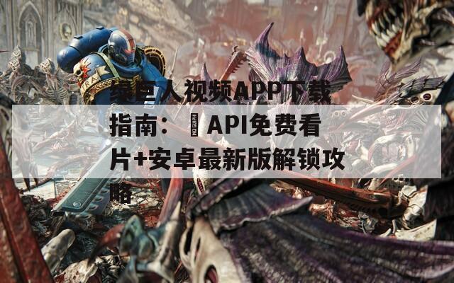 绿巨人视频APP下载指南：汅API免费看片+安卓最新版解锁攻略
