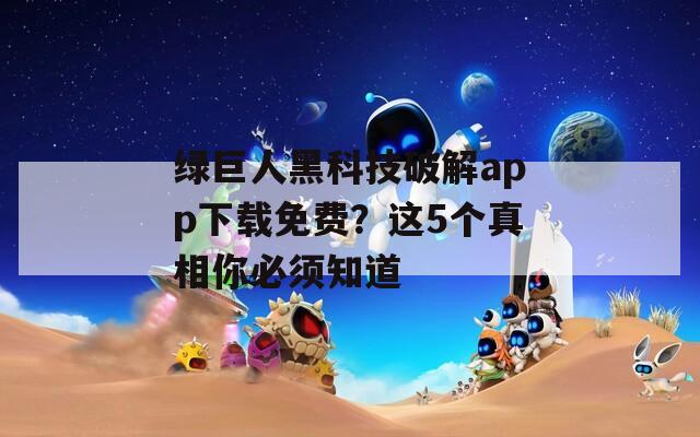 绿巨人黑科技破解app下载免费？这5个真相你必须知道