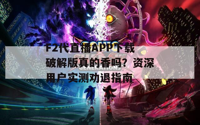 F2代直播APP下载破解版真的香吗？资深用户实测劝退指南