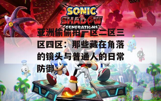亚洲偷偷拍一区二区三区四区：那些藏在角落的镜头与普通人的日常防御