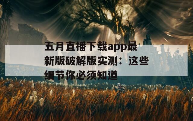 五月直播下载app最新版破解版实测：这些细节你必须知道
