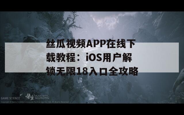 丝瓜视频APP在线下载教程：iOS用户解锁无限18入口全攻略