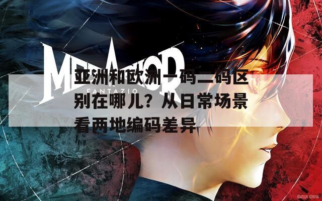 亚洲和欧洲一码二码区别在哪儿？从日常场景看两地编码差异