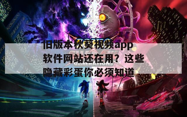 旧版本秋葵视频app软件网站还在用？这些隐藏彩蛋你必须知道