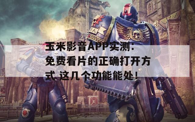 玉米影音APP实测：免费看片的正确打开方式 这几个功能能处！