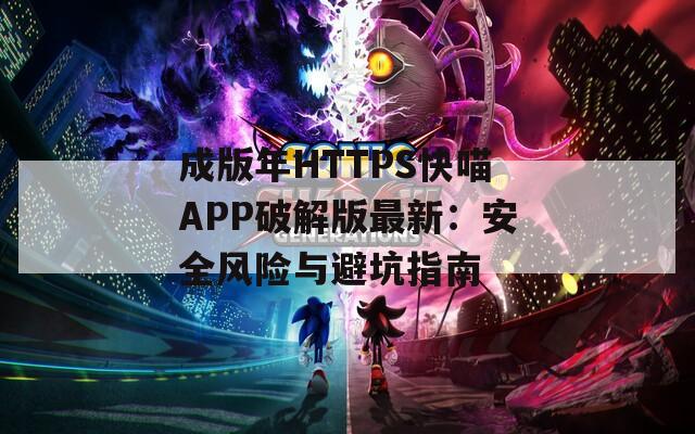 成版年HTTPS快喵APP破解版最新：安全风险与避坑指南