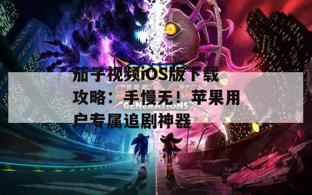 茄子视频iOS版下载攻略：手慢无！苹果用户专属追剧神器