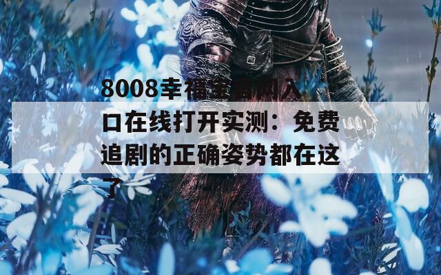 8008幸福宝官网入口在线打开实测：免费追剧的正确姿势都在这了