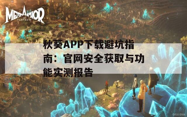 秋葵APP下载避坑指南：官网安全获取与功能实测报告
