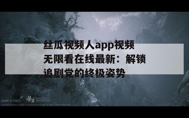 丝瓜视频人app视频无限看在线最新：解锁追剧党的终极姿势