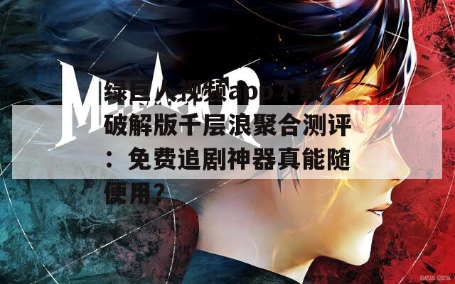 绿巨人视频app下载破解版千层浪聚合测评：免费追剧神器真能随便用？