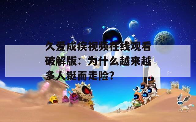 久爱成疾视频在线观看破解版：为什么越来越多人铤而走险？
