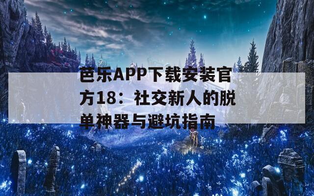 芭乐APP下载安装官方18：社交新人的脱单神器与避坑指南