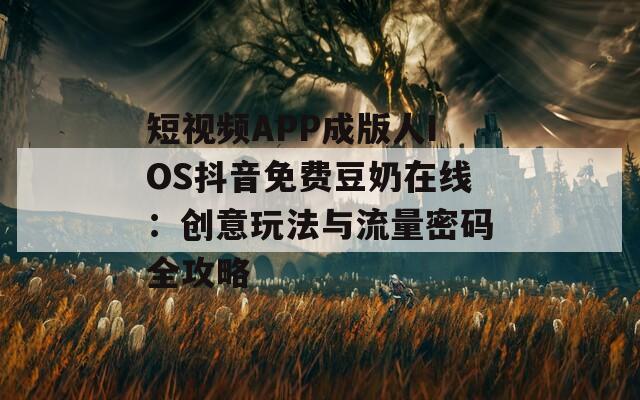 短视频APP成版人IOS抖音免费豆奶在线：创意玩法与流量密码全攻略