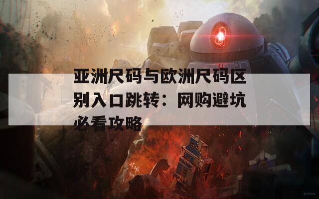 亚洲尺码与欧洲尺码区别入口跳转：网购避坑必看攻略