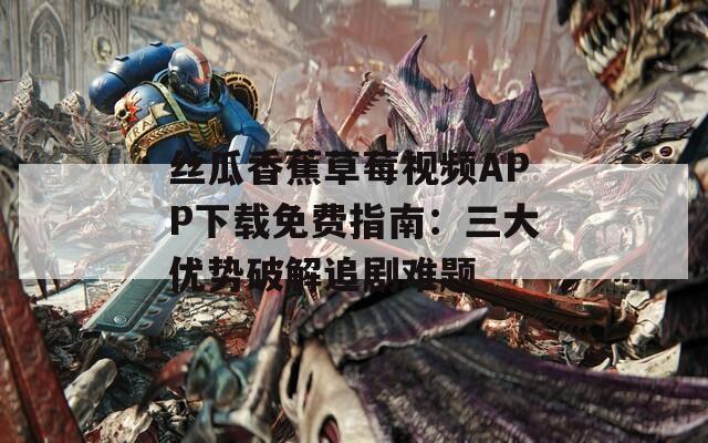 丝瓜香蕉草莓视频APP下载免费指南：三大优势破解追剧难题