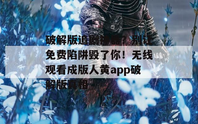 破解版追剧神器？别让免费陷阱毁了你！无线观看成版人黄app破解版真相
