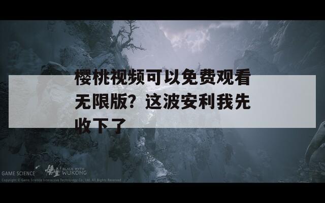 樱桃视频可以免费观看无限版？这波安利我先收下了