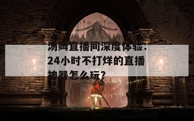 汤姆直播间深度体验：24小时不打烊的直播神器怎么玩？