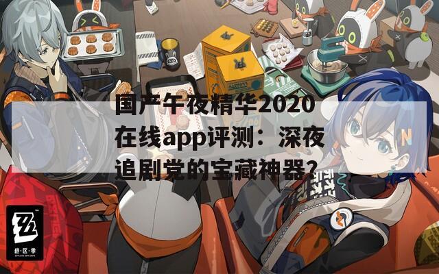 国产午夜精华2020在线app评测：深夜追剧党的宝藏神器？