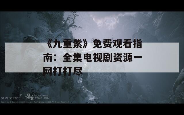 《九重紫》免费观看指南：全集电视剧资源一网打打尽