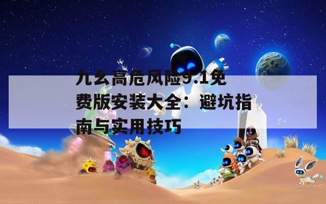 九幺高危风险9.1免费版安装大全：避坑指南与实用技巧