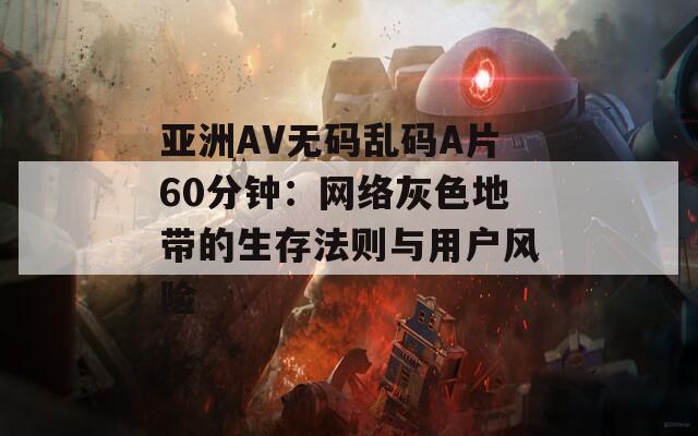 亚洲AV无码乱码A片60分钟：网络灰色地带的生存法则与用户风险