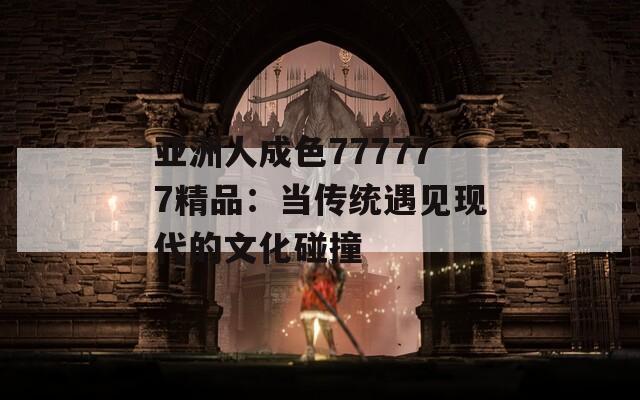 亚洲人成色777777精品：当传统遇见现代的文化碰撞