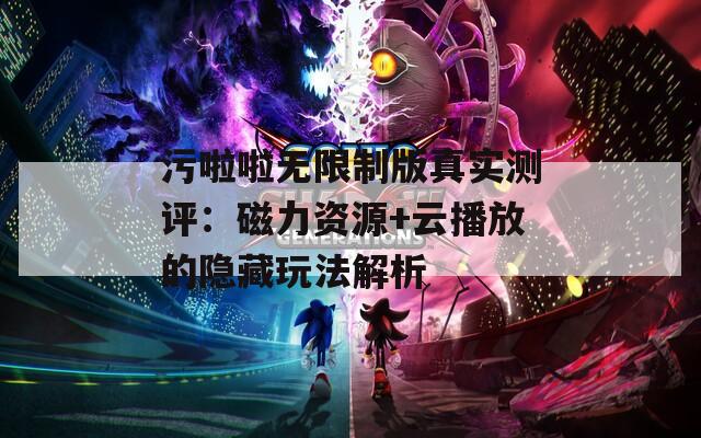 污啦啦无限制版真实测评：磁力资源+云播放的隐藏玩法解析