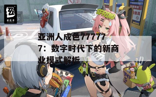 亚洲人成色777777：数字时代下的新商业模式解析