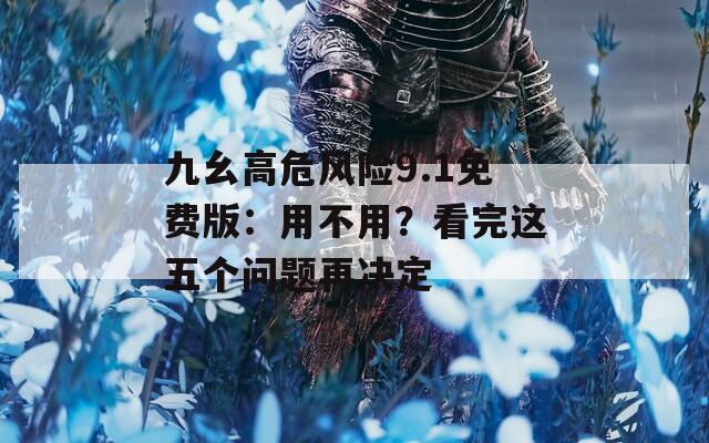 九幺高危风险9.1免费版：用不用？看完这五个问题再决定