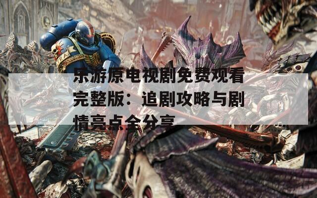 乐游原电视剧免费观看完整版：追剧攻略与剧情亮点全分享
