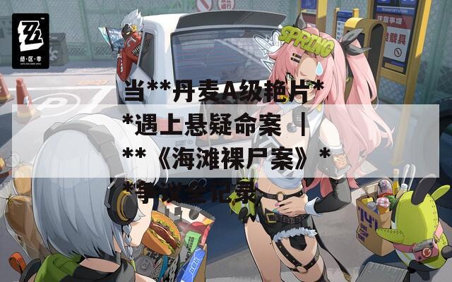 当**丹麦A级艳片**遇上悬疑命案 ｜ **《海滩裸尸案》**争议全记录