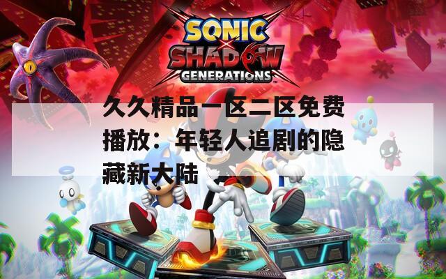 久久精品一区二区免费播放：年轻人追剧的隐藏新大陆