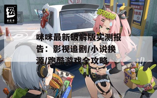 咪咪最新破解版实测报告：影视追剧/小说换源/跑酷游戏全攻略