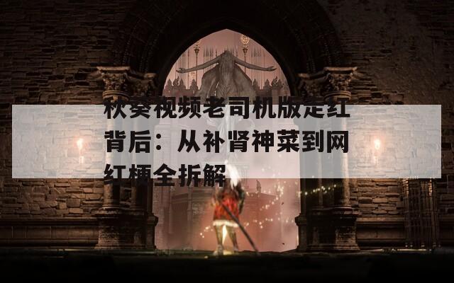 秋葵视频老司机版走红背后：从补肾神菜到网红梗全拆解