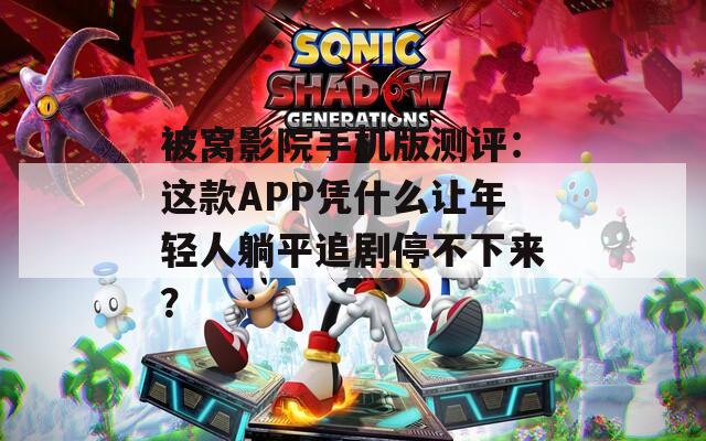 被窝影院手机版测评：这款APP凭什么让年轻人躺平追剧停不下来？
