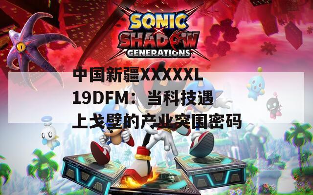 中国新疆XXXXXL19DFM：当科技遇上戈壁的产业突围密码