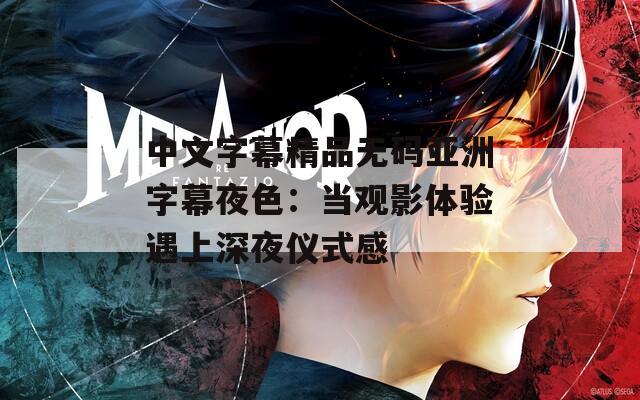 中文字幕精品无码亚洲字幕夜色：当观影体验遇上深夜仪式感