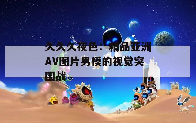 久久久夜色：精品亚洲AV图片男模的视觉突围战