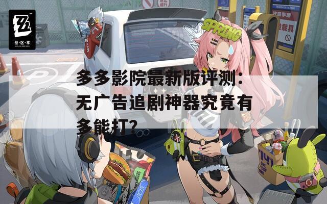 多多影院最新版评测：无广告追剧神器究竟有多能打？