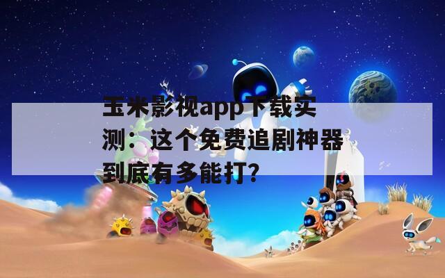 玉米影视app下载实测：这个免费追剧神器到底有多能打？