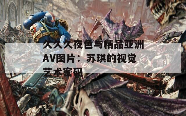久久久夜色与精品亚洲AV图片：苏琪的视觉艺术密码
