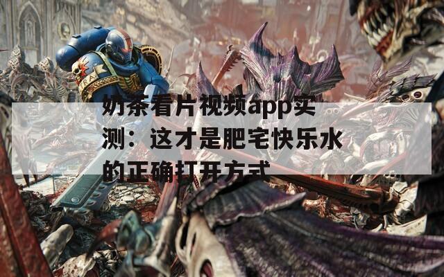 奶茶看片视频app实测：这才是肥宅快乐水的正确打开方式
