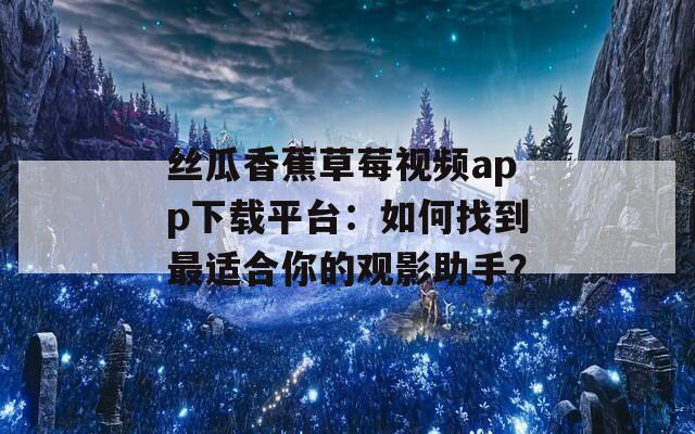 丝瓜香蕉草莓视频app下载平台：如何找到最适合你的观影助手？