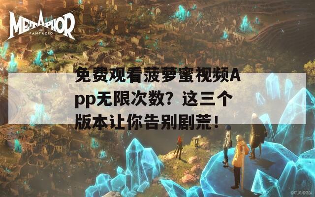 免费观看菠萝蜜视频App无限次数？这三个版本让你告别剧荒！