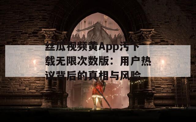 丝瓜视频黄App污下载无限次数版：用户热议背后的真相与风险