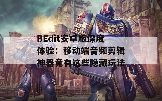 BEdit安卓版深度体验：移动端音频剪辑神器竟有这些隐藏玩法