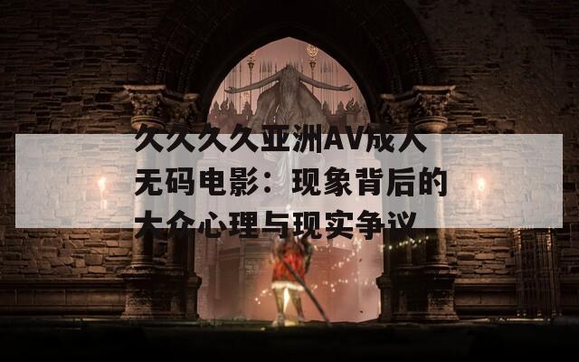 久久久久亚洲AV成人无码电影：现象背后的大众心理与现实争议
